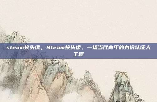 steam换头像,Steam换头像,一场当代青年的身份认证大工程