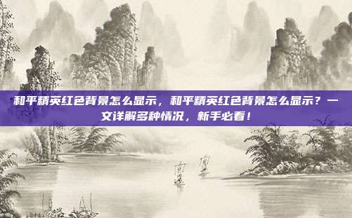 和平精英红色背景怎么显示,和平精英红色背景怎么显示?一文详解多种情况,新手必看!