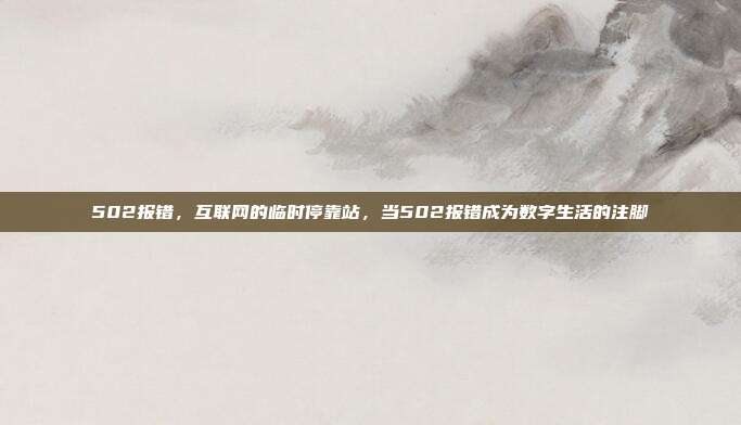 502报错,互联网的临时停靠站,当502报错成为数字生活的注脚