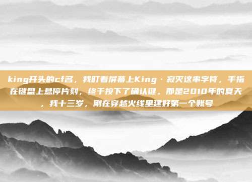 king开头的cf名,我盯着屏幕上King·寂灭这串字符,手指在键盘上悬停片刻,终于按下了确认键。那是2010年的夏天,我十三岁,刚在穿越火线里建好第一个账号