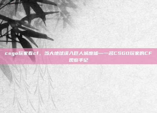 csgo玩家看cf,当大地球误入巨人城废墟—一名CSGO玩家的CF观察手记