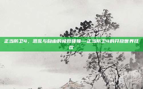正当防卫4,混乱与自由的极致碰撞—正当防卫4的开放世界狂欢
