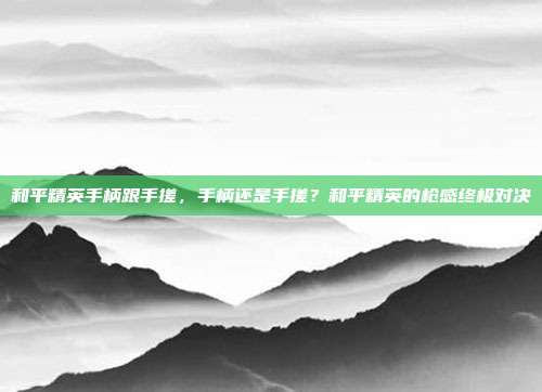 和平精英手柄跟手搓,手柄还是手搓?和平精英的枪感终极对决
