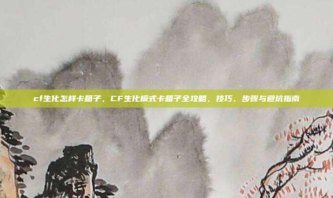 cf生化怎样卡箱子,CF生化模式卡箱子全攻略,技巧、步骤与避坑指南