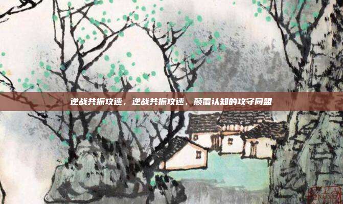 逆战共振攻速,逆战共振攻速,颠覆认知的攻守同盟