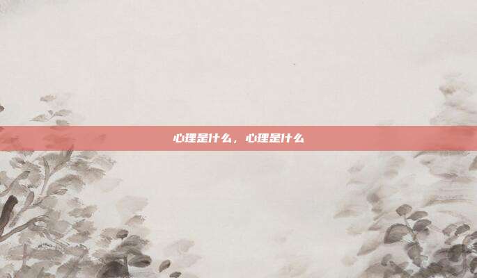 心理是什么,心理是什么