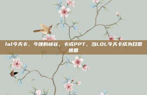 lol今天卡,今晚的峡谷,卡成PPT,当LOL今天卡成为日常难题