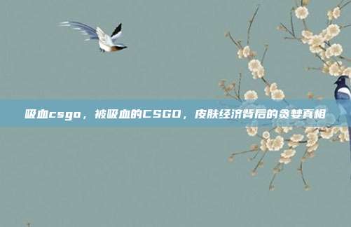 吸血csgo,被吸血的CSGO,皮肤经济背后的贪婪真相