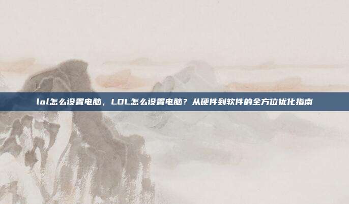 lol怎么设置电脑,LOL怎么设置电脑?从硬件到软件的全方位优化指南