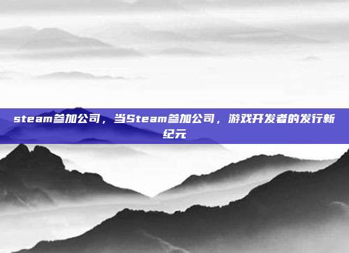 steam参加公司,当Steam参加公司,游戏开发者的发行新纪元