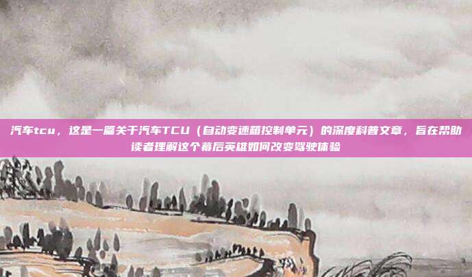 汽车tcu,这是一篇关于汽车TCU(自动变速箱控制单元)的深度科普文章,旨在帮助读者理解这个幕后英雄如何改变驾驶体验