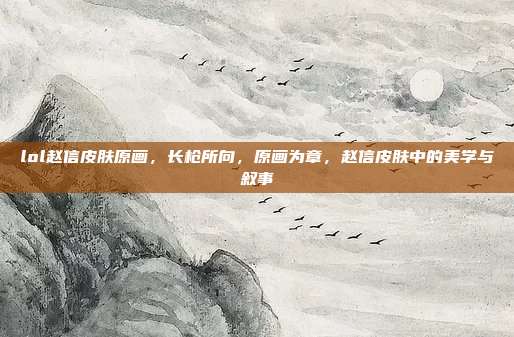 lol赵信皮肤原画,长枪所向,原画为章,赵信皮肤中的美学与叙事