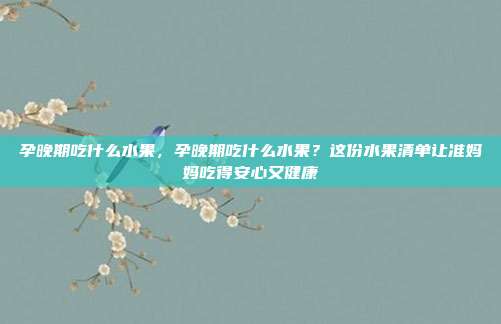 孕晚期吃什么水果,孕晚期吃什么水果?这份水果清单让准妈妈吃得安心又健康