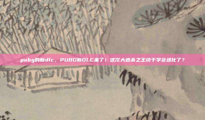 pubg的新dlc,PUBG新DLC来了!这次大逃杀之王终于学会进化了?