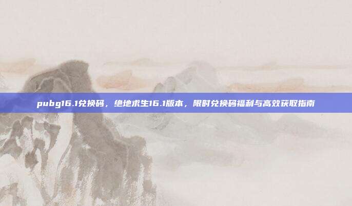 pubg16.1兑换码,绝地求生16.1版本,限时兑换码福利与高效获取指南