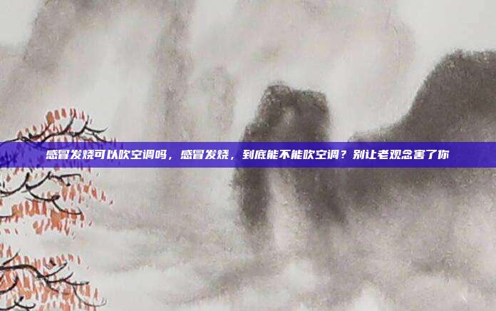 感冒发烧可以吹空调吗,感冒发烧,到底能不能吹空调?别让老观念害了你