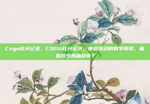 Csgo比分记录,CSGO比分记录,那些跳动的数字背后,藏着多少热血故事?
