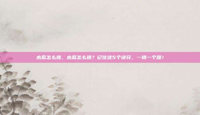木瓜怎么挑,木瓜怎么挑?记住这5个诀窍,一挑一个甜!