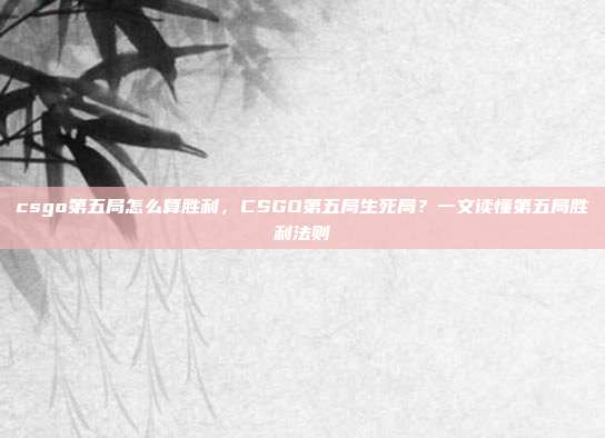 csgo第五局怎么算胜利,CSGO第五局生死局?一文读懂第五局胜利法则