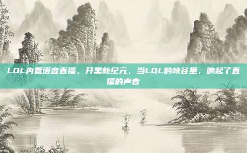 LOL内置语音直播,开黑新纪元,当LOL的峡谷里,响起了直播的声音