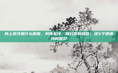 身上发冷是什么原因,身体发冷,别只想到感冒!这5个原因同样常见