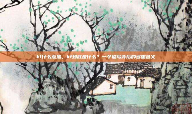 kf什么意思,kf到底是什么?一个缩写背后的多重含义