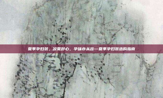 夏季孕妇装,凉夏舒心,孕味亦从容—夏季孕妇装选购指南