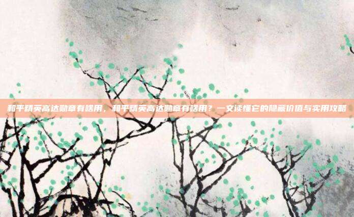 和平精英高达勋章有啥用,和平精英高达勋章有啥用?一文读懂它的隐藏价值与实用攻略