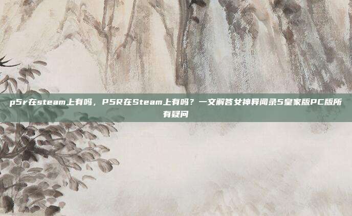 p5r在steam上有吗,P5R在Steam上有吗?一文解答女神异闻录5皇家版PC版所有疑问