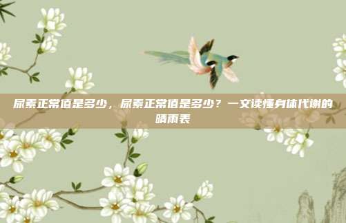 尿素正常值是多少,尿素正常值是多少?一文读懂身体代谢的晴雨表