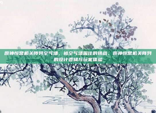 原神恒常机关阵列空气墙,被空气墙困住的挑战,原神恒常机关阵列的设计逻辑与玩家体验