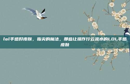 lol手感好皮肤,指尖的魔法,那些让操作行云流水的LOL手感皮肤