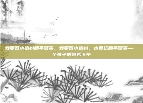 我要看小蝌蚪和平精英,我要看小蝌蚪,也要玩和平精英—一个孩子的奇妙下午