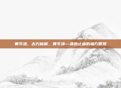黄芩汤,古方新解,黄芩汤—清热止痢的祖方智慧