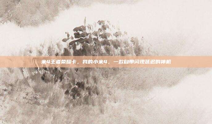 米4王者荣耀卡,我的小米4,一款自带闪现延迟的神机