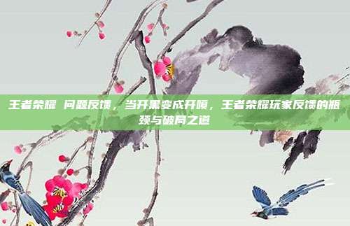 王者荣耀 问题反馈,当开黑变成开喷,王者荣耀玩家反馈的瓶颈与破局之道