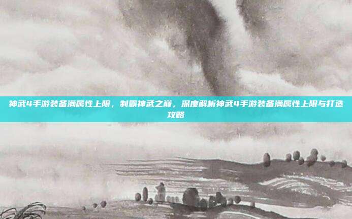 神武4手游装备满属性上限,制霸神武之巅,深度解析神武4手游装备满属性上限与打造攻略