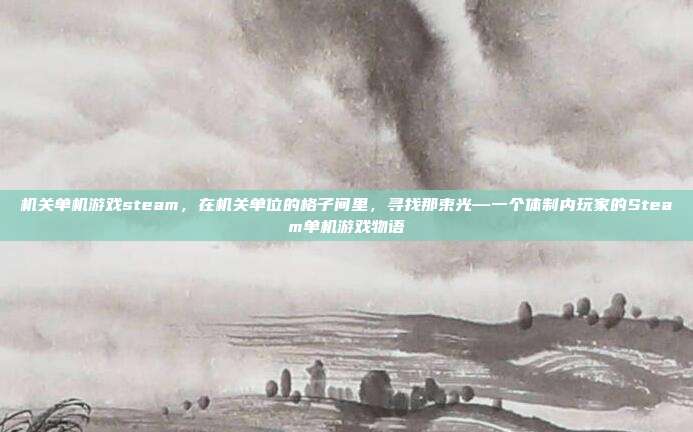 机关单机游戏steam,在机关单位的格子间里,寻找那束光—一个体制内玩家的Steam单机游戏物语
