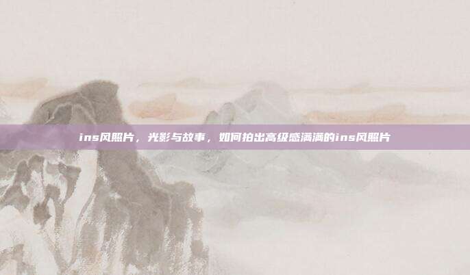 ins风照片,光影与故事,如何拍出高级感满满的ins风照片
