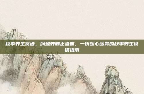秋季养生食谱,润燥养肺正当时,一份暖心暖胃的秋季养生食谱指南