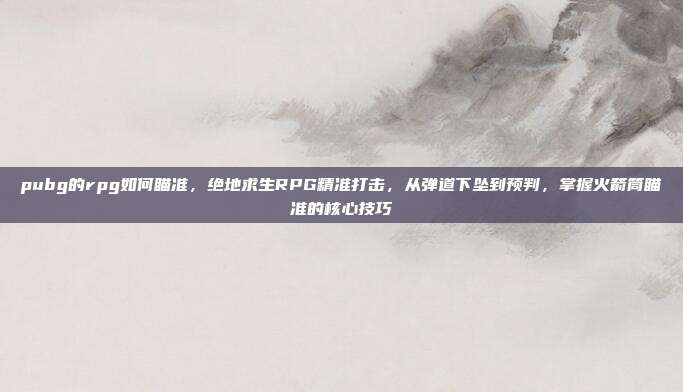pubg的rpg如何瞄准,绝地求生RPG精准打击,从弹道下坠到预判,掌握火箭筒瞄准的核心技巧