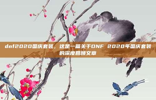 dnf2020国庆套装,这是一篇关于DNF 2020年国庆套装的深度回顾文章