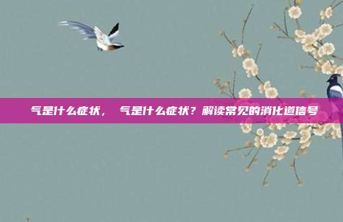 喛气是什么症状,喛气是什么症状?解读常见的消化道信号