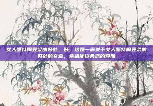 女人坚持喝豆浆的好处,好,这是一篇关于女人坚持喝豆浆的好处的文章,希望能符合您的预期