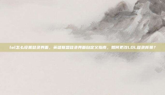 lol怎么设置登录界面,英雄联盟登录界面自定义指南,如何更改LOL登录背景?