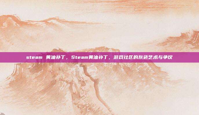steam 黄油补丁,Steam黄油补丁,游戏社区的灰色艺术与争议