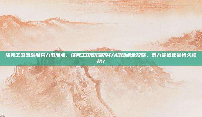 洛克王国图瑞斯努力值加点,洛克王国图瑞斯努力值加点全攻略,暴力输出还是持久续航?