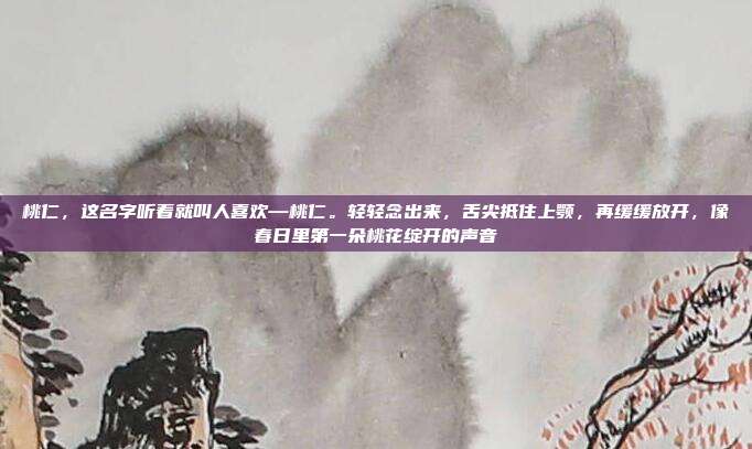 桃仁,这名字听着就叫人喜欢—桃仁。轻轻念出来,舌尖抵住上颚,再缓缓放开,像春日里第一朵桃花绽开的声音