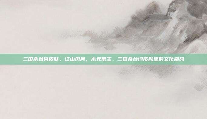 三国杀台词皮肤,江山风月,本无常主,三国杀台词皮肤里的文化密码
