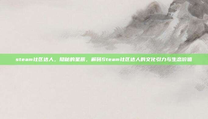 steam社区达人,隐秘的星辰,解码Steam社区达人的文化引力与生态价值